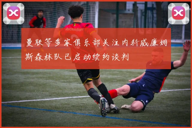 曼联等多家俱乐部关注内科威廉姆斯森林队已启动续约谈判