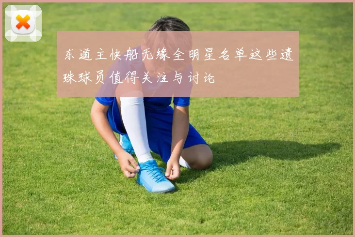 东道主快船无缘全明星名单这些遗珠球员值得关注与讨论
