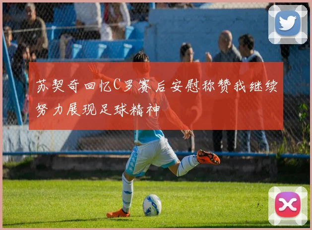 苏契奇回忆C罗赛后安慰称赞我继续努力展现足球精神