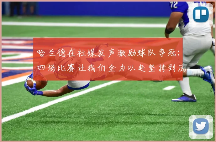 哈兰德在社媒发声激励球队争冠：四场比赛让我们全力以赴坚持到底