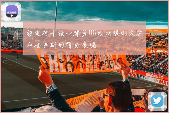 锁定对手核心球员OG成功限制文班和福克斯的得分表现