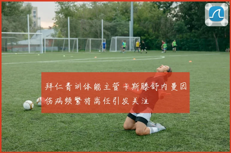 拜仁青训体能主管卡斯滕舒内曼因伤病频繁将离任引发关注