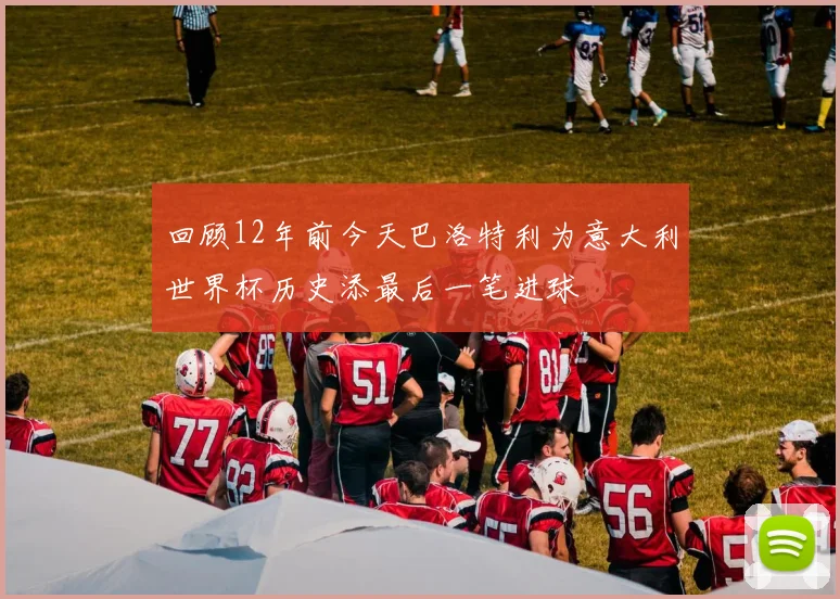 回顾12年前今天巴洛特利为意大利世界杯历史添最后一笔进球