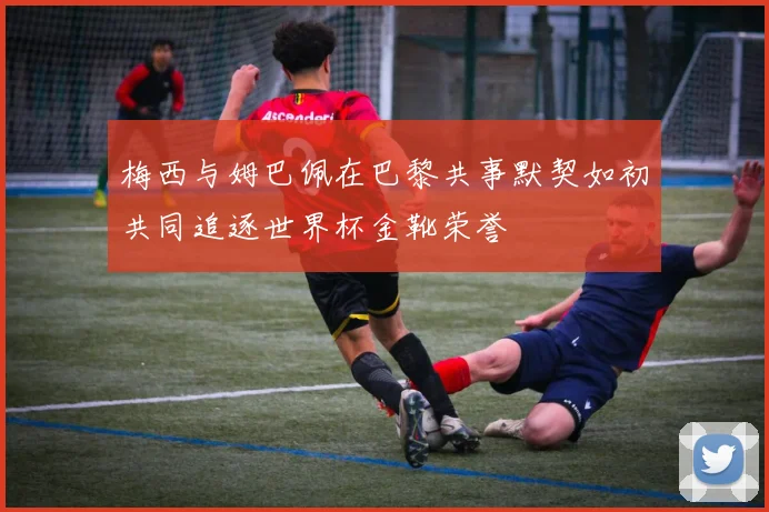 梅西与姆巴佩在巴黎共事默契如初共同追逐世界杯金靴荣誉