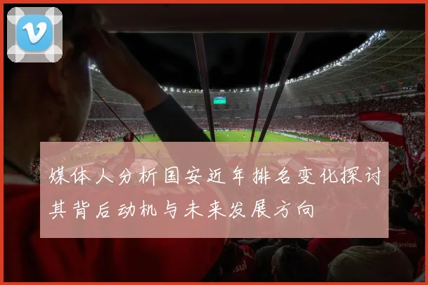 媒体人分析国安近年排名变化探讨其背后动机与未来发展方向