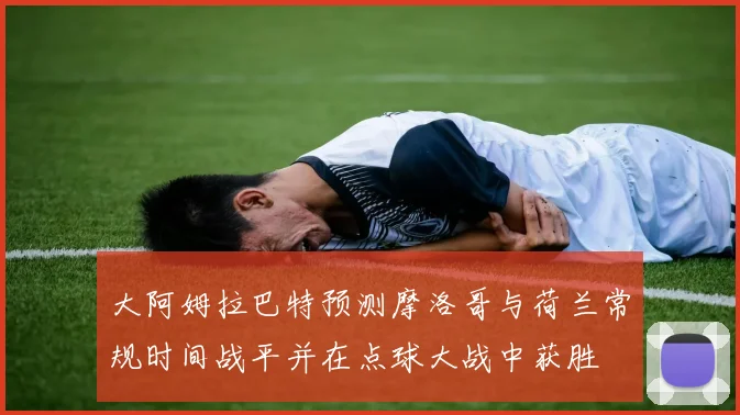 大阿姆拉巴特预测摩洛哥与荷兰常规时间战平并在点球大战中获胜