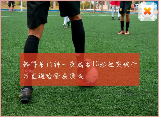 佛得角门神一夜成名IG粉丝突破千万直逼哈登成顶流