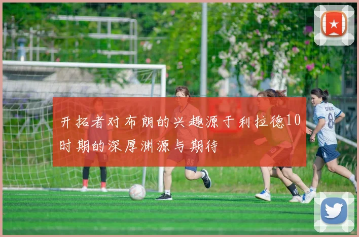 开拓者对布朗的兴趣源于利拉德10时期的深厚渊源与期待