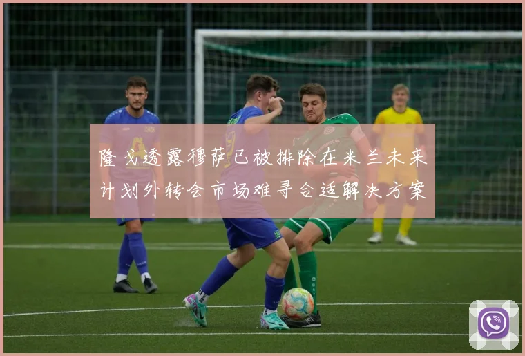隆戈透露穆萨已被排除在米兰未来计划外转会市场难寻合适解决方案