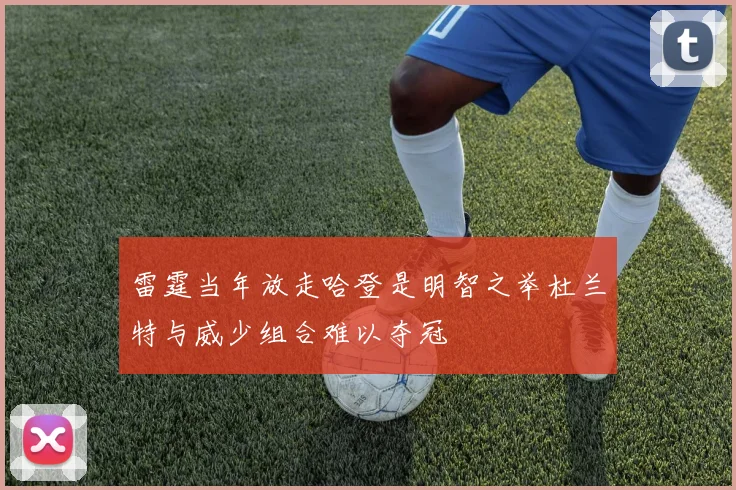 雷霆当年放走哈登是明智之举杜兰特与威少组合难以夺冠