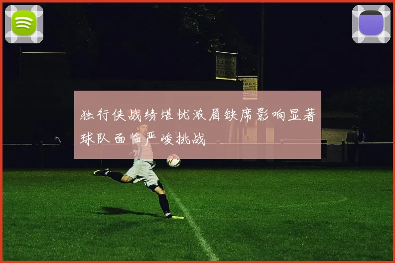 独行侠战绩堪忧浓眉缺席影响显著球队面临严峻挑战