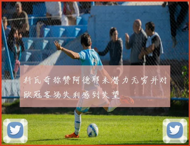 科瓦奇称赞阿德耶米潜力无穷并对欧冠客场失利感到失望