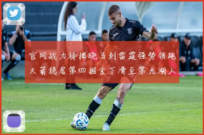 官网战力榜揭晓马刺雷霆强势领跑火箭稳居第四掘金下滑至第九湖人十名勇士十六快船十九