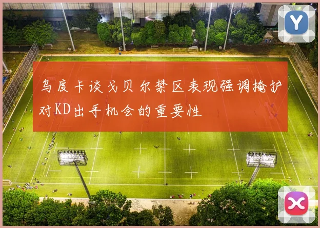 乌度卡谈戈贝尔禁区表现强调掩护对KD出手机会的重要性