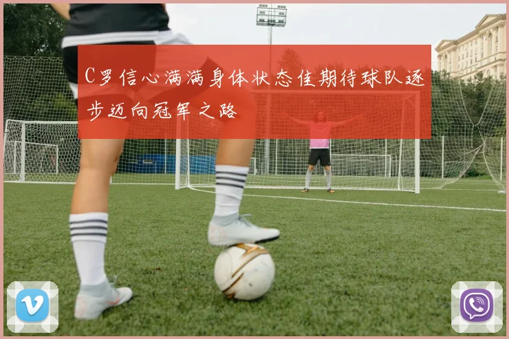 C罗信心满满身体状态佳期待球队逐步迈向冠军之路